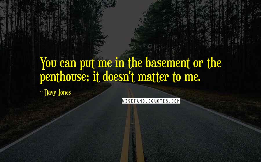 Davy Jones Quotes: You can put me in the basement or the penthouse; it doesn't matter to me.