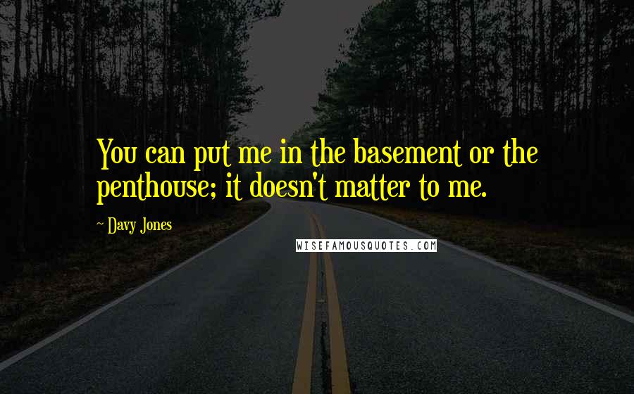 Davy Jones Quotes: You can put me in the basement or the penthouse; it doesn't matter to me.