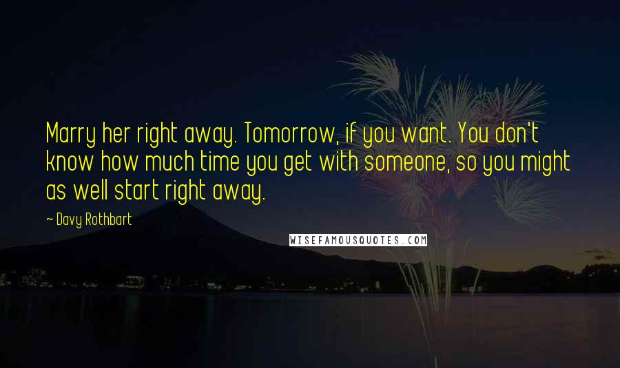 Davy Rothbart Quotes: Marry her right away. Tomorrow, if you want. You don't know how much time you get with someone, so you might as well start right away.