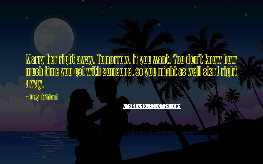 Davy Rothbart Quotes: Marry her right away. Tomorrow, if you want. You don't know how much time you get with someone, so you might as well start right away.