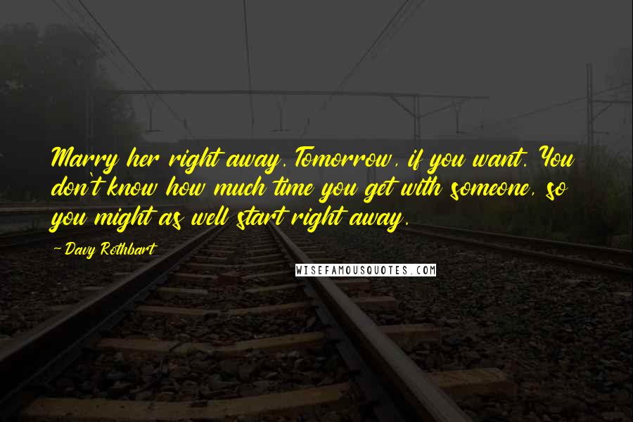 Davy Rothbart Quotes: Marry her right away. Tomorrow, if you want. You don't know how much time you get with someone, so you might as well start right away.