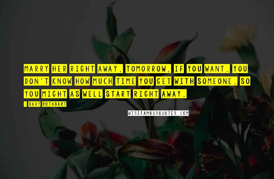 Davy Rothbart Quotes: Marry her right away. Tomorrow, if you want. You don't know how much time you get with someone, so you might as well start right away.