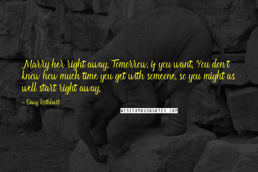 Davy Rothbart Quotes: Marry her right away. Tomorrow, if you want. You don't know how much time you get with someone, so you might as well start right away.