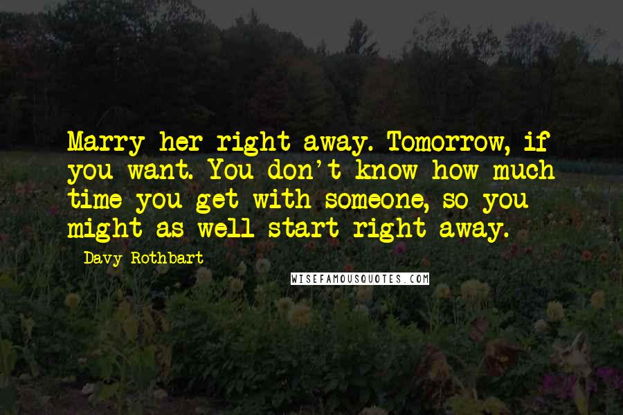 Davy Rothbart Quotes: Marry her right away. Tomorrow, if you want. You don't know how much time you get with someone, so you might as well start right away.