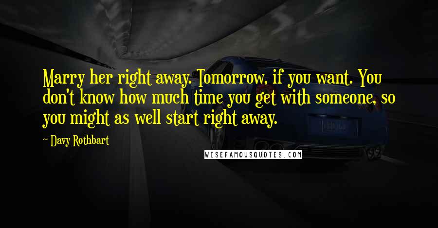 Davy Rothbart Quotes: Marry her right away. Tomorrow, if you want. You don't know how much time you get with someone, so you might as well start right away.