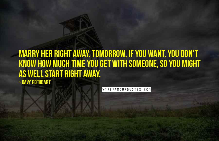 Davy Rothbart Quotes: Marry her right away. Tomorrow, if you want. You don't know how much time you get with someone, so you might as well start right away.
