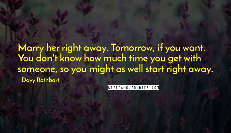 Davy Rothbart Quotes: Marry her right away. Tomorrow, if you want. You don't know how much time you get with someone, so you might as well start right away.