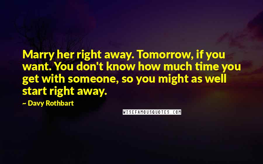 Davy Rothbart Quotes: Marry her right away. Tomorrow, if you want. You don't know how much time you get with someone, so you might as well start right away.