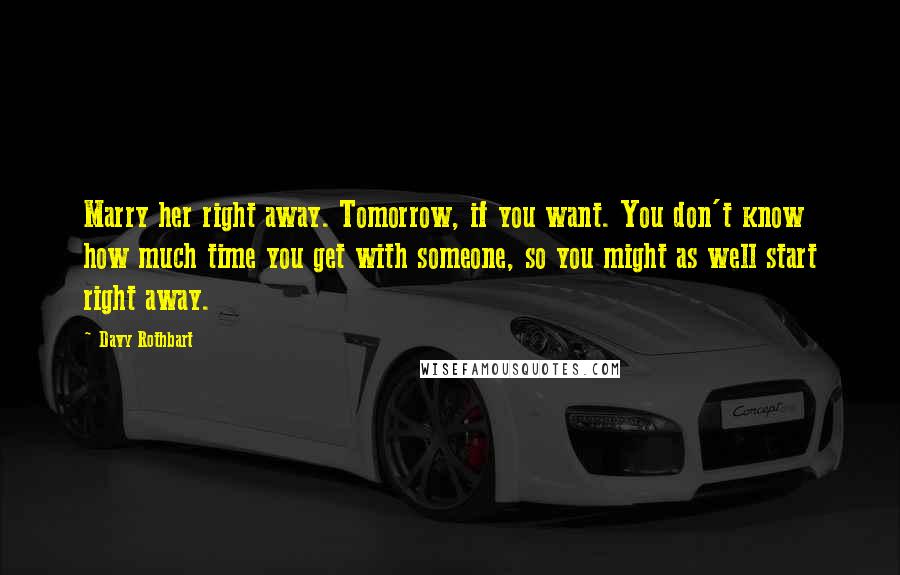 Davy Rothbart Quotes: Marry her right away. Tomorrow, if you want. You don't know how much time you get with someone, so you might as well start right away.