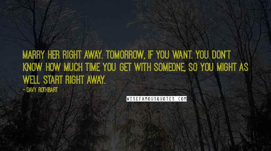 Davy Rothbart Quotes: Marry her right away. Tomorrow, if you want. You don't know how much time you get with someone, so you might as well start right away.