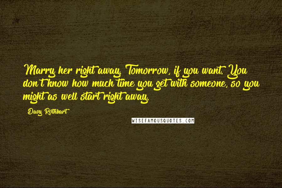 Davy Rothbart Quotes: Marry her right away. Tomorrow, if you want. You don't know how much time you get with someone, so you might as well start right away.