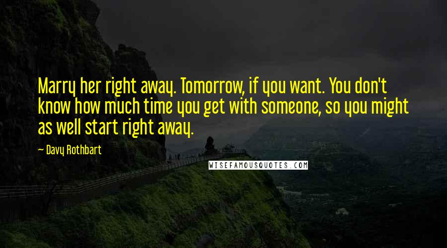 Davy Rothbart Quotes: Marry her right away. Tomorrow, if you want. You don't know how much time you get with someone, so you might as well start right away.