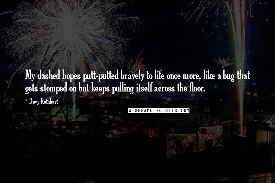Davy Rothbart Quotes: My dashed hopes putt-putted bravely to life once more, like a bug that gets stomped on but keeps pulling itself across the floor.
