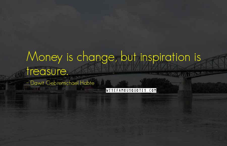 Dawit Gebremichael Habte Quotes: Money is change, but inspiration is treasure.