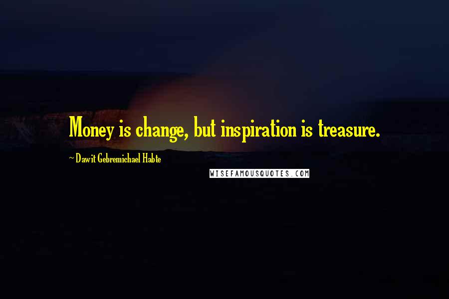 Dawit Gebremichael Habte Quotes: Money is change, but inspiration is treasure.