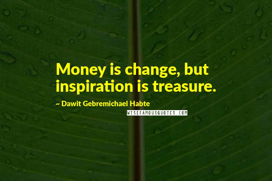 Dawit Gebremichael Habte Quotes: Money is change, but inspiration is treasure.
