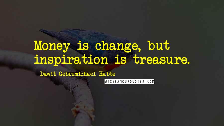 Dawit Gebremichael Habte Quotes: Money is change, but inspiration is treasure.