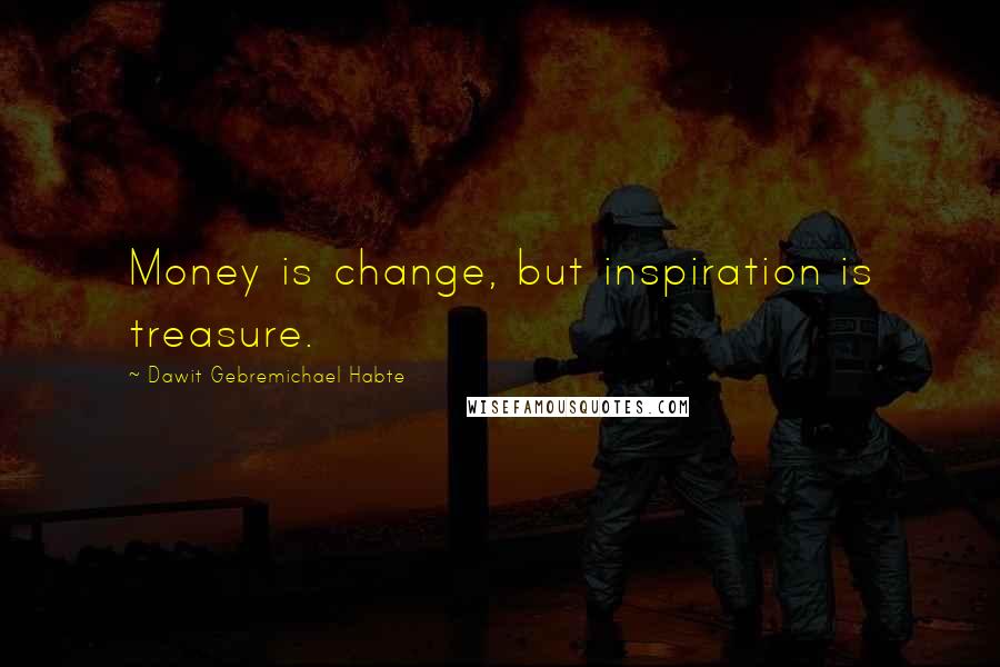 Dawit Gebremichael Habte Quotes: Money is change, but inspiration is treasure.