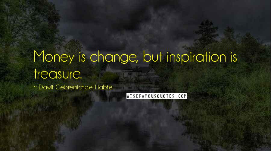 Dawit Gebremichael Habte Quotes: Money is change, but inspiration is treasure.