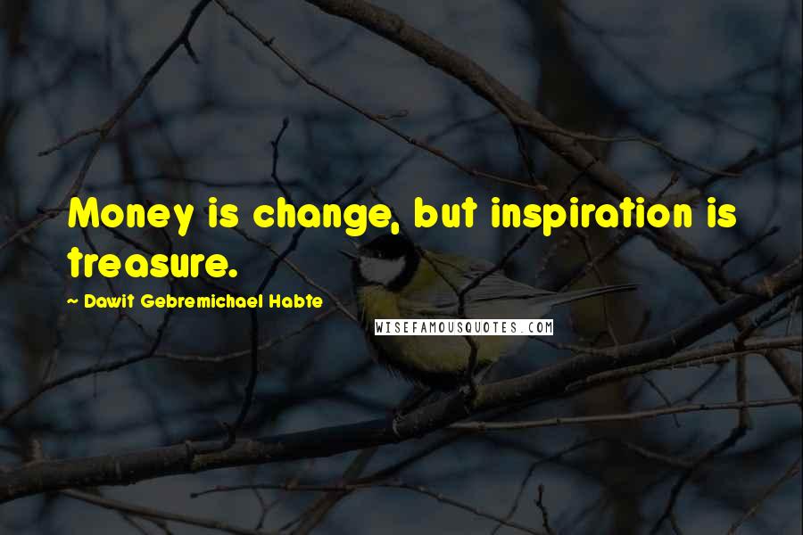 Dawit Gebremichael Habte Quotes: Money is change, but inspiration is treasure.