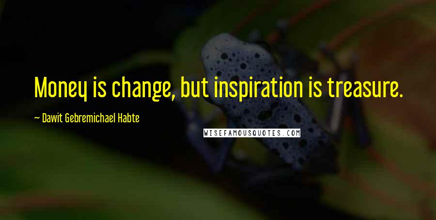 Dawit Gebremichael Habte Quotes: Money is change, but inspiration is treasure.