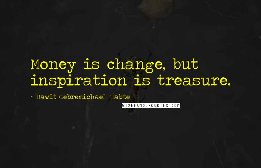 Dawit Gebremichael Habte Quotes: Money is change, but inspiration is treasure.