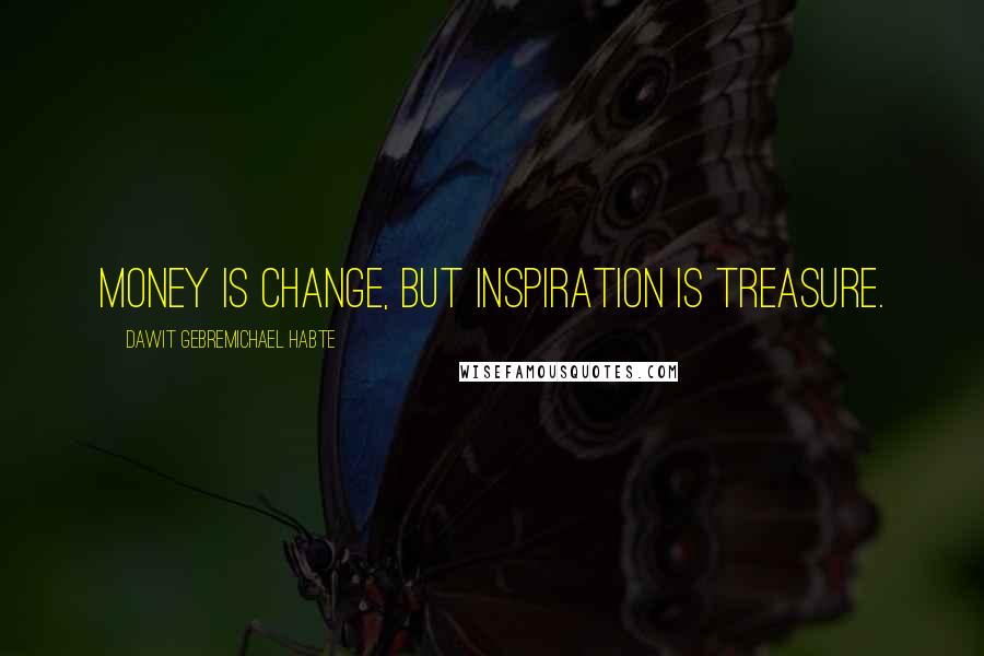 Dawit Gebremichael Habte Quotes: Money is change, but inspiration is treasure.