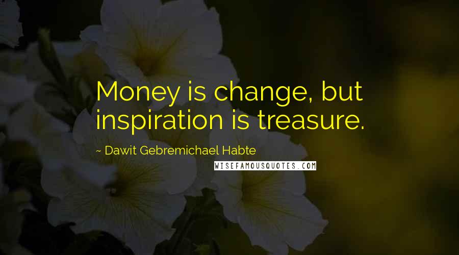 Dawit Gebremichael Habte Quotes: Money is change, but inspiration is treasure.