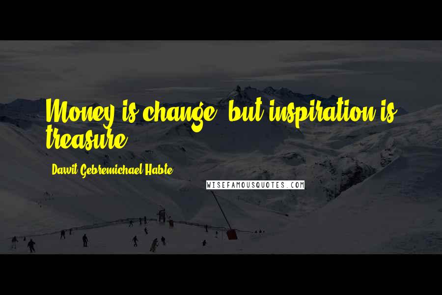 Dawit Gebremichael Habte Quotes: Money is change, but inspiration is treasure.