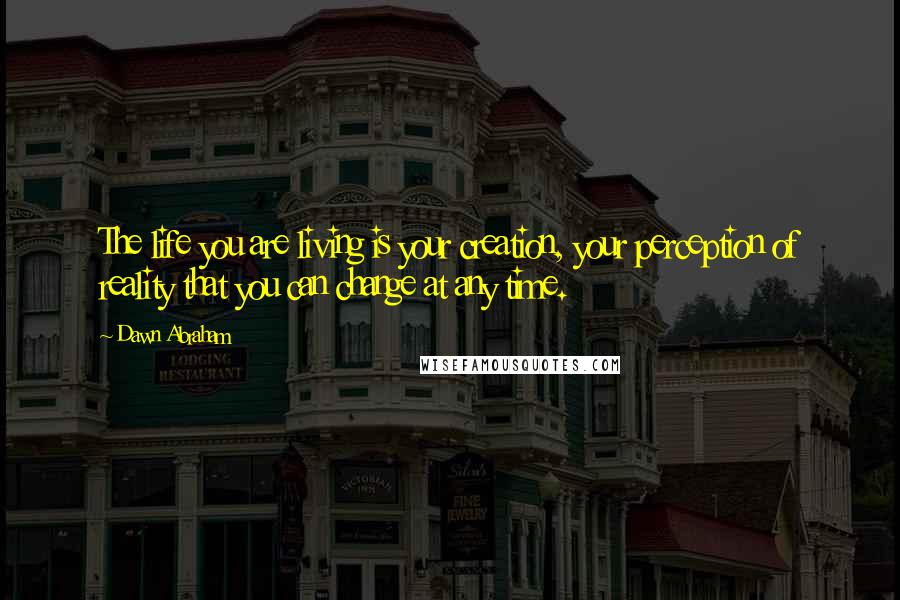 Dawn Abraham Quotes: The life you are living is your creation, your perception of reality that you can change at any time.