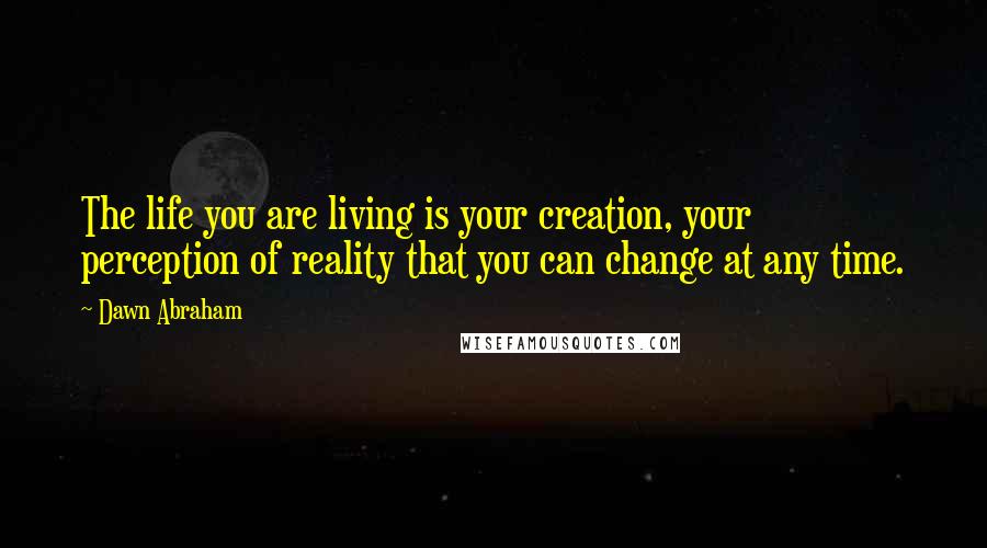 Dawn Abraham Quotes: The life you are living is your creation, your perception of reality that you can change at any time.