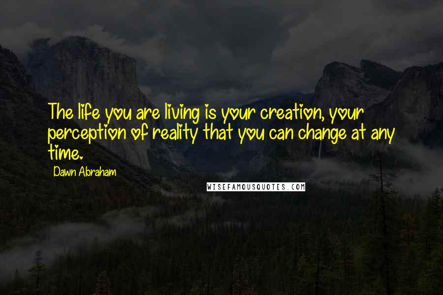 Dawn Abraham Quotes: The life you are living is your creation, your perception of reality that you can change at any time.