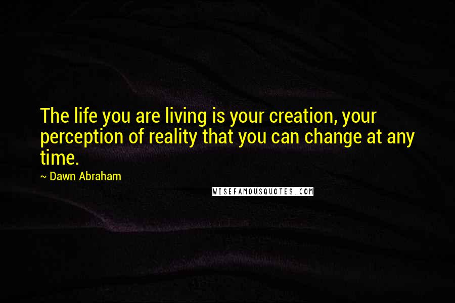 Dawn Abraham Quotes: The life you are living is your creation, your perception of reality that you can change at any time.