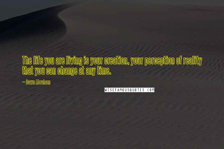 Dawn Abraham Quotes: The life you are living is your creation, your perception of reality that you can change at any time.