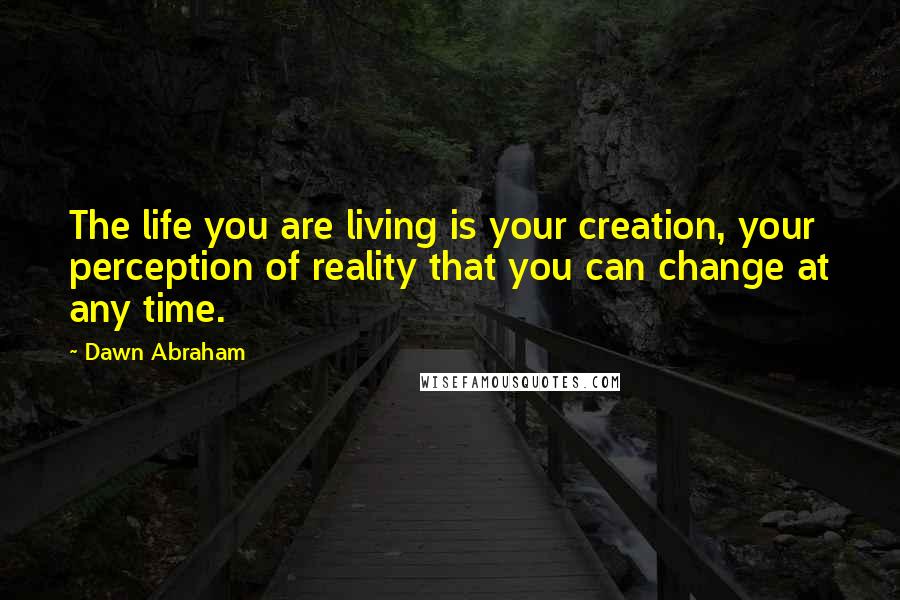 Dawn Abraham Quotes: The life you are living is your creation, your perception of reality that you can change at any time.