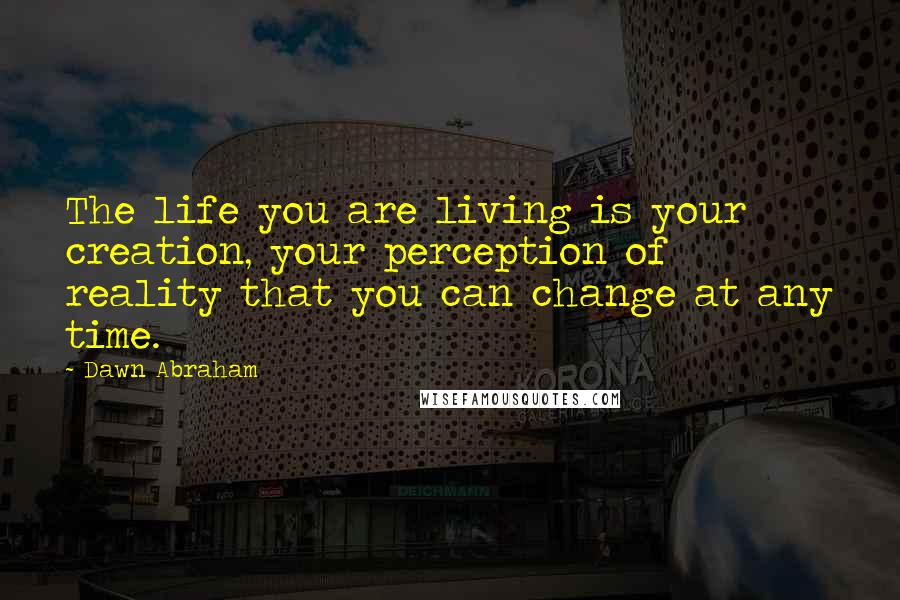 Dawn Abraham Quotes: The life you are living is your creation, your perception of reality that you can change at any time.