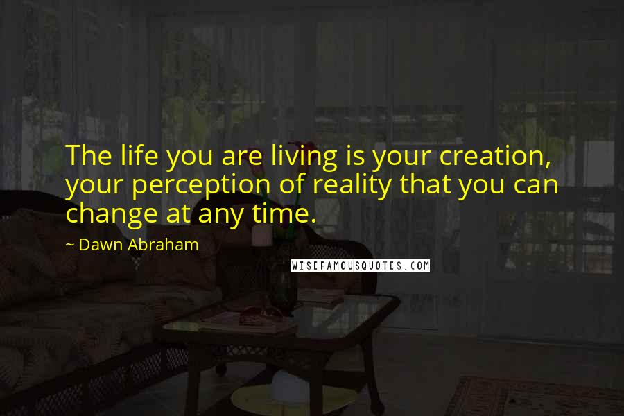 Dawn Abraham Quotes: The life you are living is your creation, your perception of reality that you can change at any time.