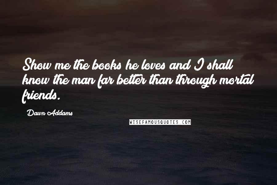 Dawn Addams Quotes: Show me the books he loves and I shall know the man far better than through mortal friends.