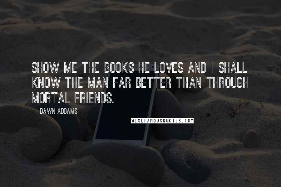 Dawn Addams Quotes: Show me the books he loves and I shall know the man far better than through mortal friends.