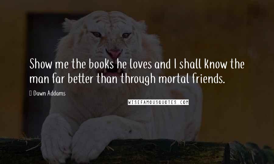 Dawn Addams Quotes: Show me the books he loves and I shall know the man far better than through mortal friends.