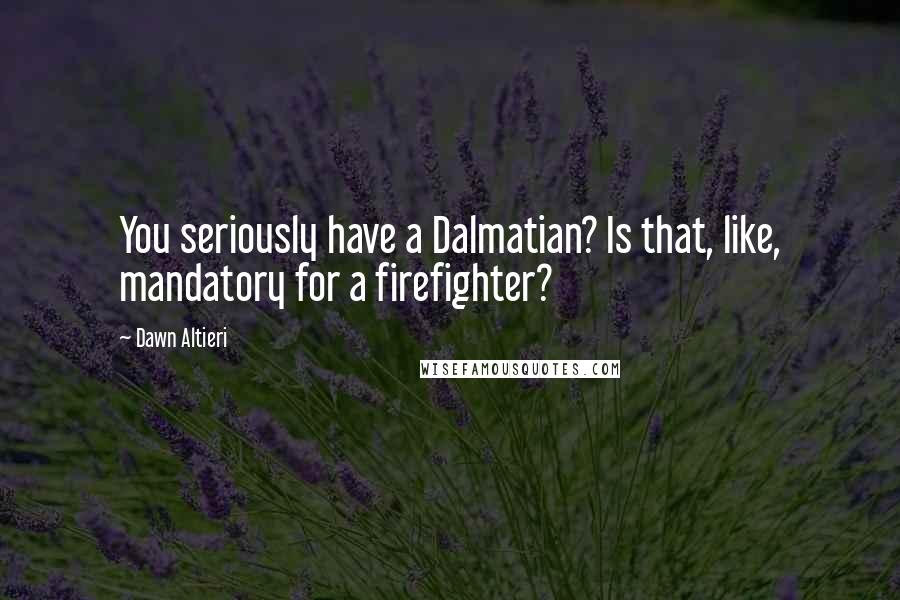 Dawn Altieri Quotes: You seriously have a Dalmatian? Is that, like, mandatory for a firefighter?