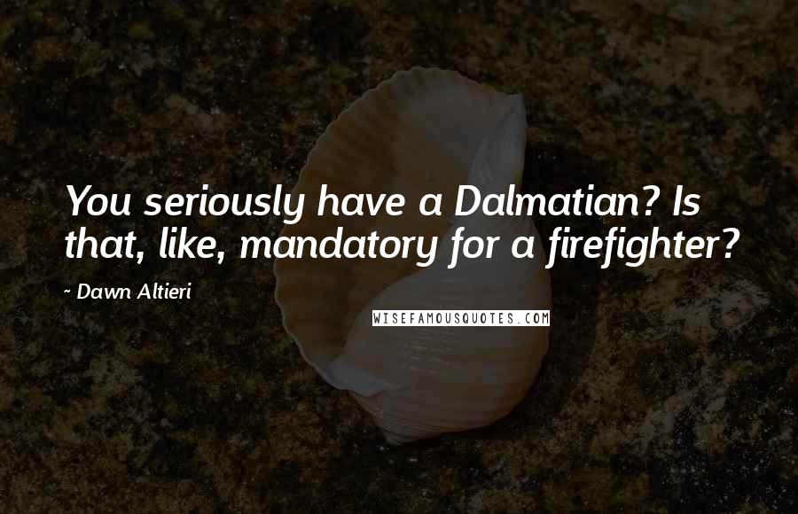 Dawn Altieri Quotes: You seriously have a Dalmatian? Is that, like, mandatory for a firefighter?