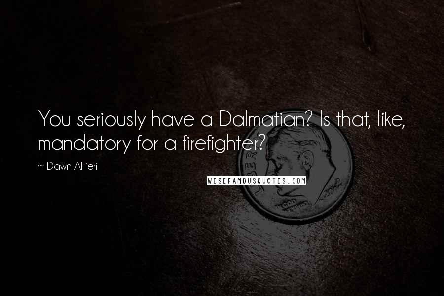 Dawn Altieri Quotes: You seriously have a Dalmatian? Is that, like, mandatory for a firefighter?