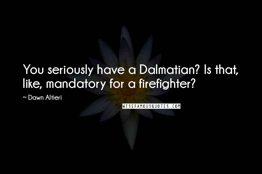 Dawn Altieri Quotes: You seriously have a Dalmatian? Is that, like, mandatory for a firefighter?