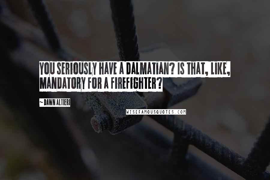 Dawn Altieri Quotes: You seriously have a Dalmatian? Is that, like, mandatory for a firefighter?