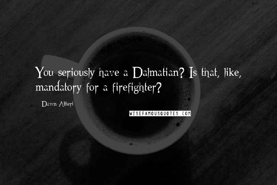 Dawn Altieri Quotes: You seriously have a Dalmatian? Is that, like, mandatory for a firefighter?