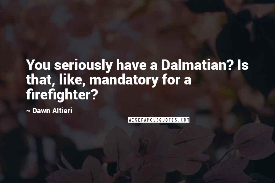 Dawn Altieri Quotes: You seriously have a Dalmatian? Is that, like, mandatory for a firefighter?