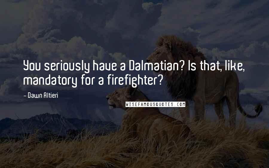 Dawn Altieri Quotes: You seriously have a Dalmatian? Is that, like, mandatory for a firefighter?