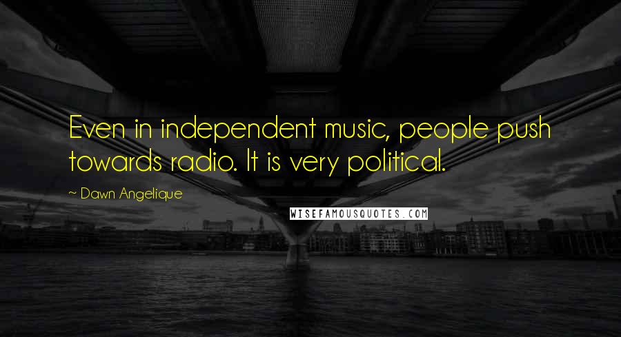 Dawn Angelique Quotes: Even in independent music, people push towards radio. It is very political.