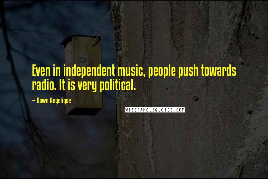 Dawn Angelique Quotes: Even in independent music, people push towards radio. It is very political.